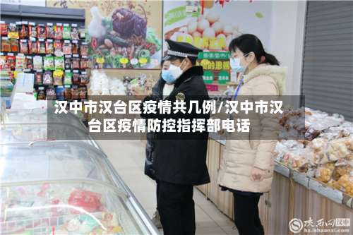 汉中市汉台区疫情共几例/汉中市汉台区疫情防控指挥部电话-第1张图片