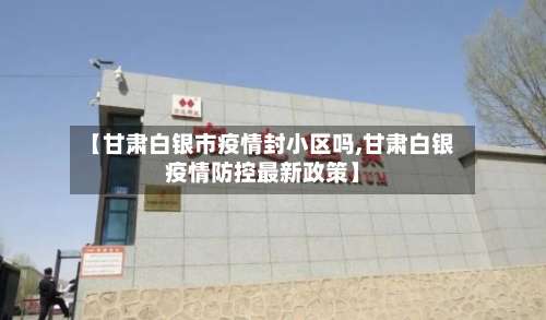 【甘肃白银市疫情封小区吗,甘肃白银疫情防控最新政策】-第1张图片