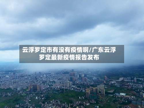 云浮罗定市有没有疫情啊/广东云浮罗定最新疫情报告发布-第1张图片