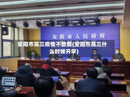 安阳市高三疫情不放假(安阳市高三什么时候开学)-第1张图片