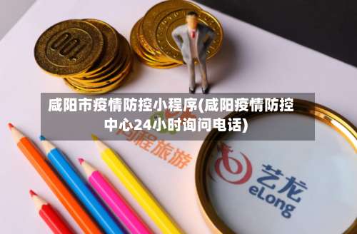 咸阳市疫情防控小程序(咸阳疫情防控中心24小时询问电话)-第1张图片