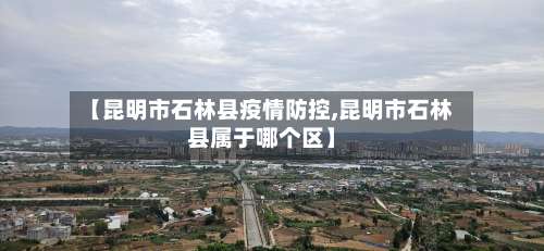 【昆明市石林县疫情防控,昆明市石林县属于哪个区】-第1张图片