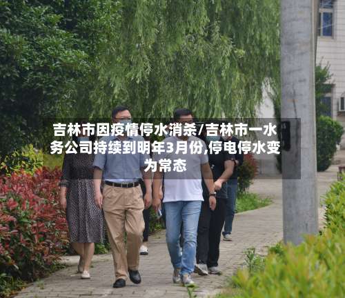吉林市因疫情停水消杀/吉林市一水务公司持续到明年3月份,停电停水变为常态-第1张图片