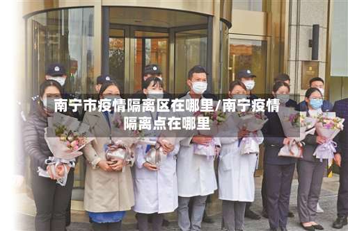 南宁市疫情隔离区在哪里/南宁疫情隔离点在哪里-第1张图片