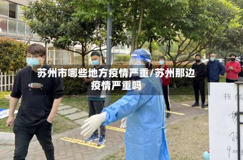 苏州市哪些地方疫情严重/苏州那边疫情严重吗-第1张图片