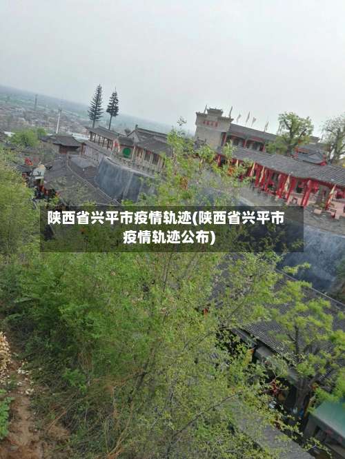 陕西省兴平市疫情轨迹(陕西省兴平市疫情轨迹公布)-第1张图片