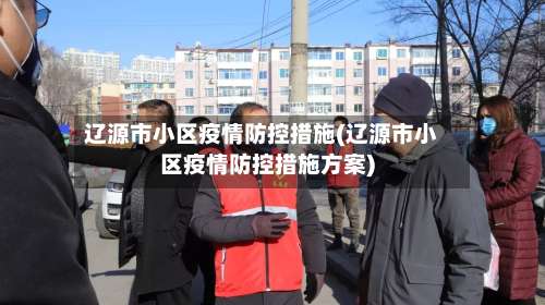 辽源市小区疫情防控措施(辽源市小区疫情防控措施方案)-第1张图片