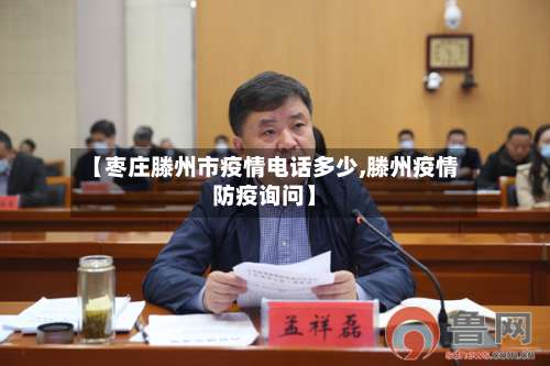 【枣庄滕州市疫情电话多少,滕州疫情防疫询问】-第1张图片