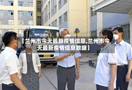 【兰州市今天最新疫情信息,兰州市今天最新疫情信息数据】-第1张图片