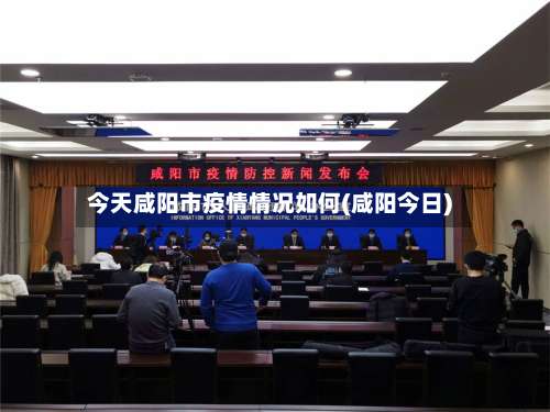 今天咸阳市疫情情况如何(咸阳今日)-第1张图片