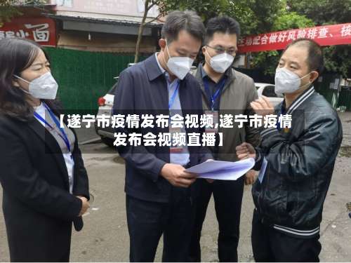 【遂宁市疫情发布会视频,遂宁市疫情发布会视频直播】-第1张图片