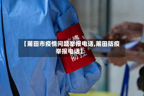 【莆田市疫情问题举报电话,莆田防疫举报电话】-第1张图片