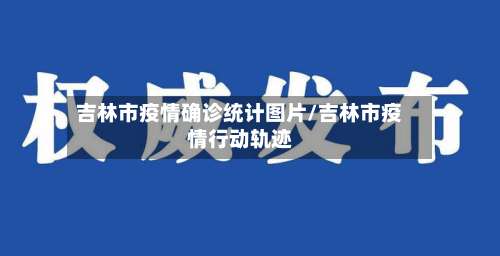 吉林市疫情确诊统计图片/吉林市疫情行动轨迹-第1张图片