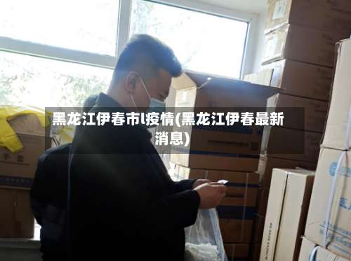 黑龙江伊春市l疫情(黑龙江伊春最新消息)-第1张图片