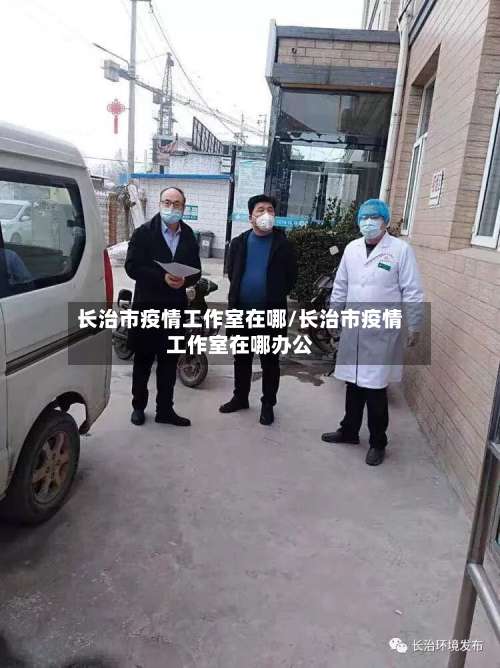 长治市疫情工作室在哪/长治市疫情工作室在哪办公-第1张图片