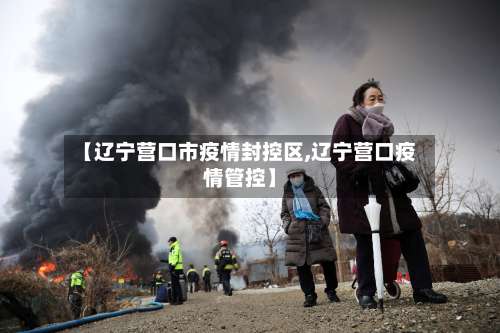 【辽宁营口市疫情封控区,辽宁营口疫情管控】-第1张图片