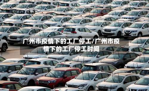 广州市疫情下的工厂停工/广州市疫情下的工厂停工时间-第1张图片
