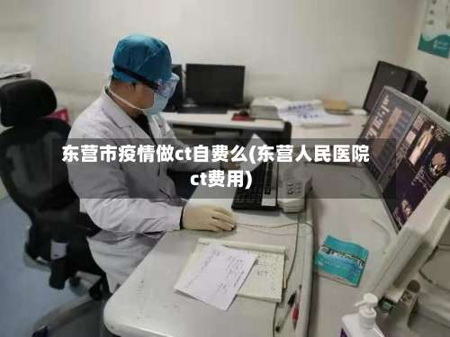 东营市疫情做ct自费么(东营人民医院ct费用)-第1张图片