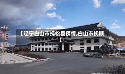 【辽宁白山市抚松县疫情,白山市抚顺】-第1张图片