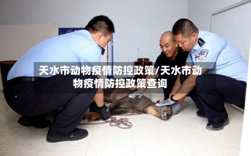 天水市动物疫情防控政策/天水市动物疫情防控政策查询-第1张图片