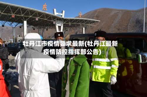 牡丹江市疫情要求最新(牡丹江最新疫情防控指挥部公告)-第1张图片