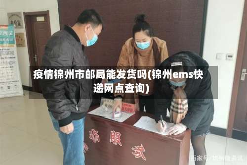疫情锦州市邮局能发货吗(锦州ems快递网点查询)-第1张图片