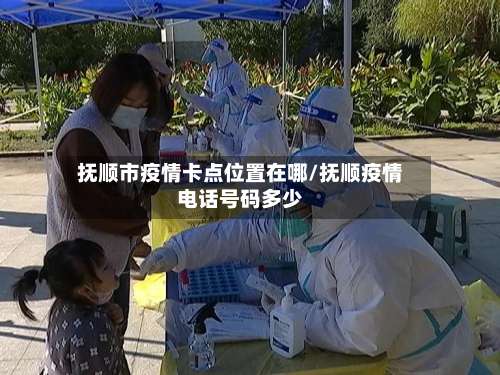 抚顺市疫情卡点位置在哪/抚顺疫情电话号码多少-第3张图片