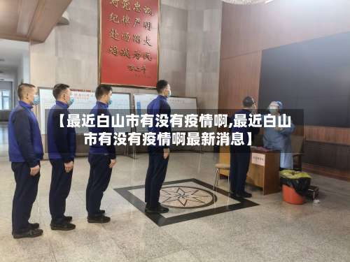 【最近白山市有没有疫情啊,最近白山市有没有疫情啊最新消息】-第1张图片