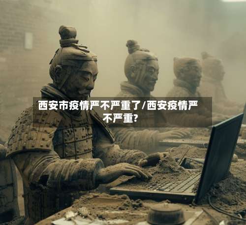 西安市疫情严不严重了/西安疫情严不严重?-第2张图片