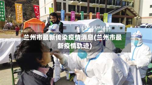 兰州市最新传染疫情消息(兰州市最新疫情轨迹)-第1张图片