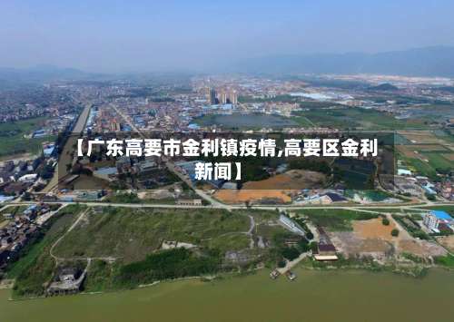 【广东高要市金利镇疫情,高要区金利新闻】-第1张图片