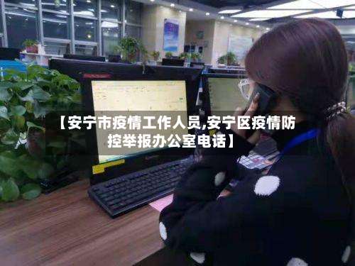 【安宁市疫情工作人员,安宁区疫情防控举报办公室电话】-第2张图片
