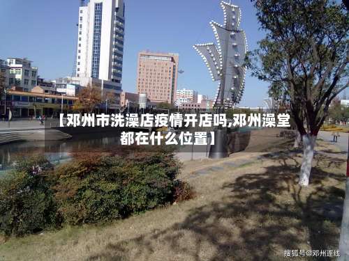 【邓州市洗澡店疫情开店吗,邓州澡堂都在什么位置】-第2张图片