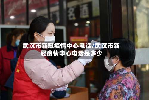 武汉市新冠疫情中心电话/武汉市新冠疫情中心电话是多少-第1张图片