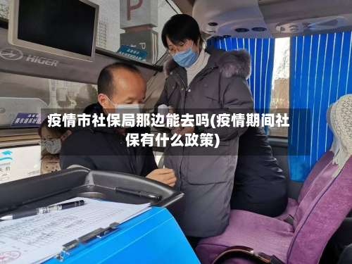 疫情市社保局那边能去吗(疫情期间社保有什么政策)-第1张图片
