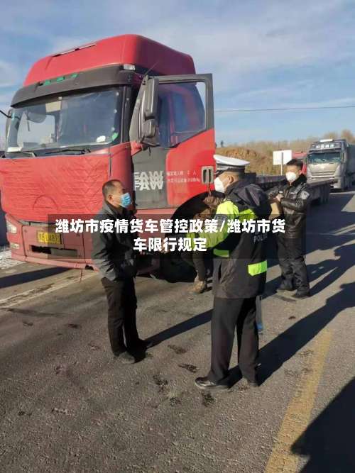 潍坊市疫情货车管控政策/潍坊市货车限行规定-第2张图片