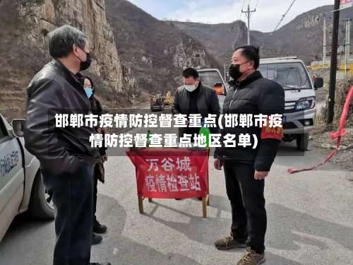 邯郸市疫情防控督查重点(邯郸市疫情防控督查重点地区名单)-第1张图片