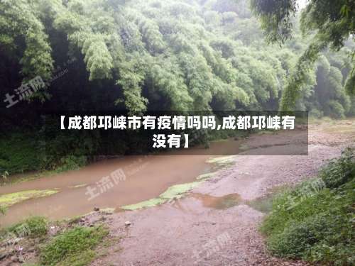 【成都邛崃市有疫情吗吗,成都邛崃有没有】-第1张图片