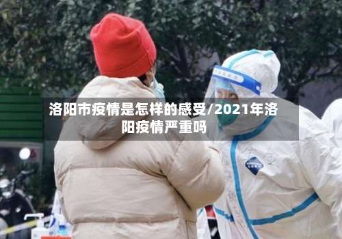 洛阳市疫情是怎样的感受/2021年洛阳疫情严重吗-第1张图片