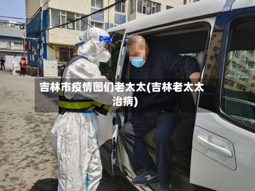 吉林市疫情图们老太太(吉林老太太治病)-第1张图片