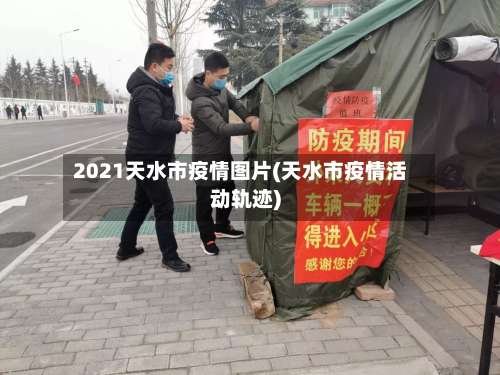 2021天水市疫情图片(天水市疫情活动轨迹)-第2张图片