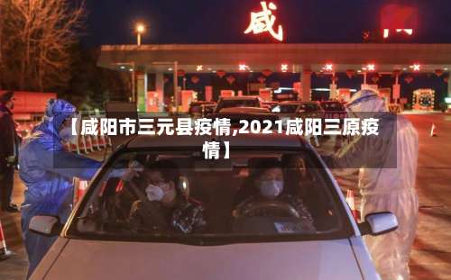 【咸阳市三元县疫情,2021咸阳三原疫情】-第2张图片