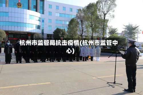 杭州市监管局抗击疫情(杭州市监管中心)-第1张图片