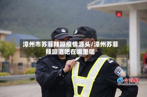 漳州市苏菲辣蹦疫情源头/漳州苏菲辣蹦酒吧在哪里呢-第1张图片