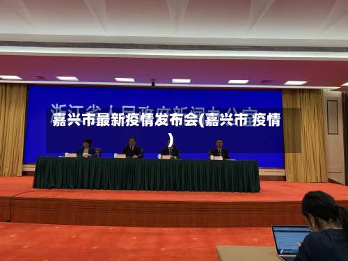 嘉兴市最新疫情发布会(嘉兴市 疫情)-第1张图片