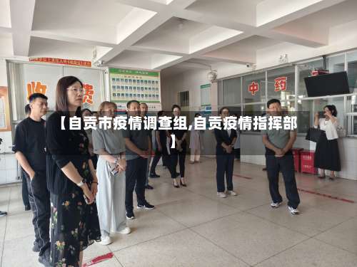 【自贡市疫情调查组,自贡疫情指挥部】-第3张图片