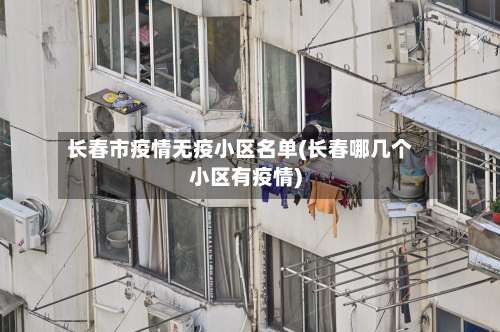 长春市疫情无疫小区名单(长春哪几个小区有疫情)-第2张图片