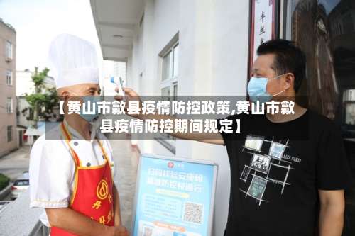 【黄山市歙县疫情防控政策,黄山市歙县疫情防控期间规定】-第2张图片