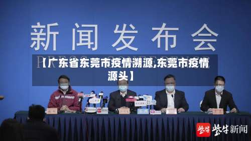 【广东省东莞市疫情溯源,东莞市疫情源头】-第1张图片