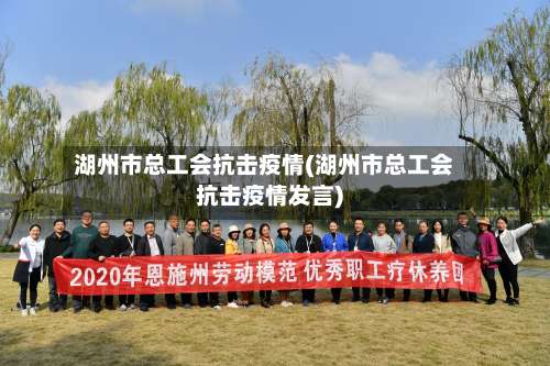湖州市总工会抗击疫情(湖州市总工会抗击疫情发言)-第3张图片